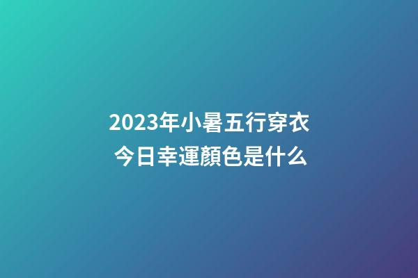 2023年小暑五行穿衣 今日幸運顏色是什么